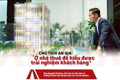 Chủ tịch An Gia: "Ở nhà thuê để hiểu được trải nghiệm khách hàng"